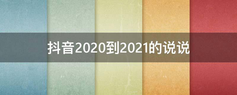抖音2020到2021的说说（抖音2020到2021文案短句）