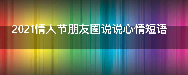 2021情人节朋友圈说说心情短语 2021情人节的朋友圈说说心情短语