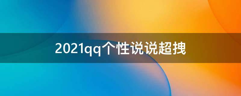 2021qq个性说说超拽 qq个性说说大全霸气