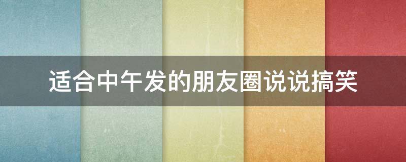 适合中午发的朋友圈说说搞笑（适合中午发的朋友圈说说搞笑图片）