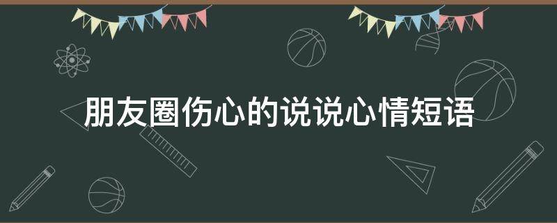 朋友圈伤心的说说心情短语 朋友圈伤心的说说心情短语句子