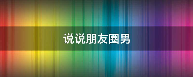 说说朋友圈男 说说朋友圈男生