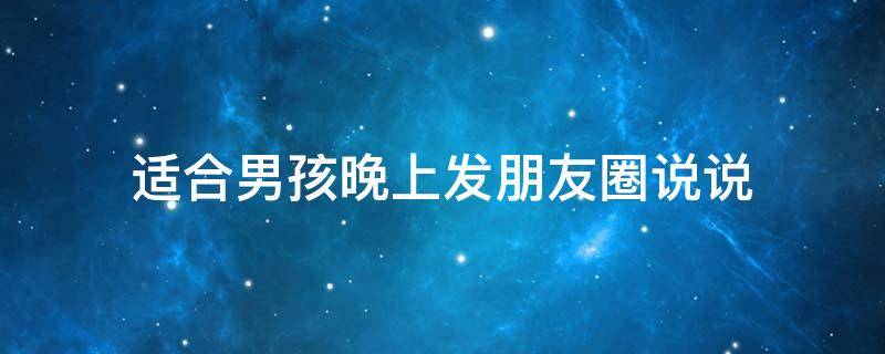适合男孩晚上发朋友圈说说（适合男孩晚上发朋友圈说说的句子）