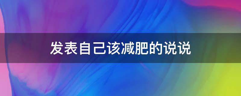 发表自己该减肥的说说（自己该减肥了的说说）