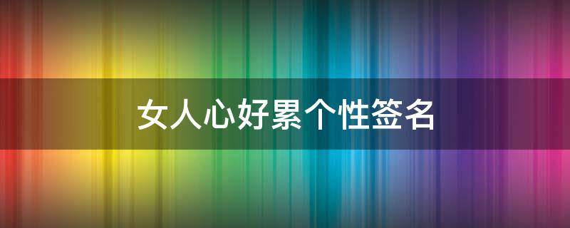 女人心好累个性签名（女人心累的微信签名）
