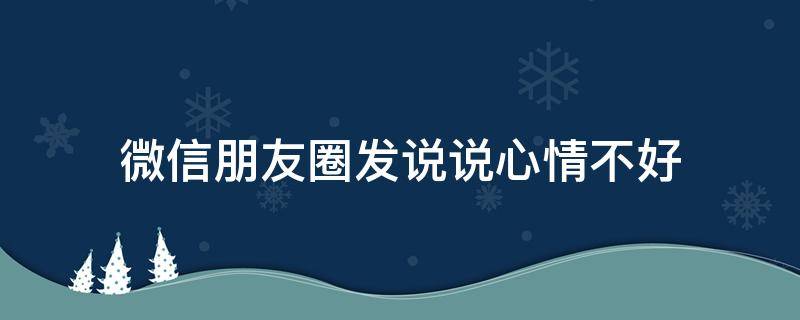 微信朋友圈发说说心情不好 微信朋友圈说说心情不好不明显