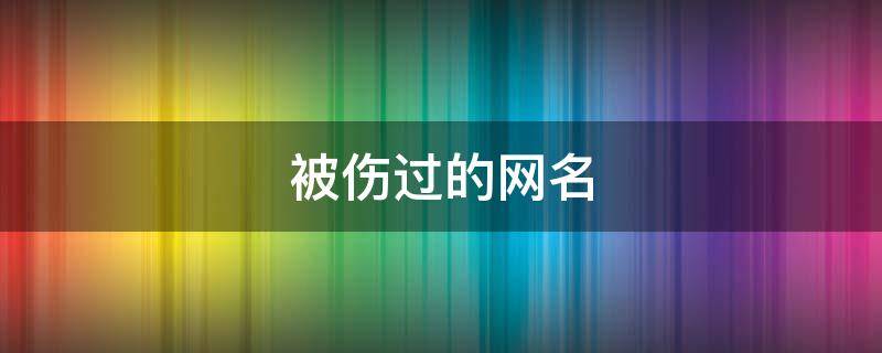被伤过的网名 被伤过的网名二字女生