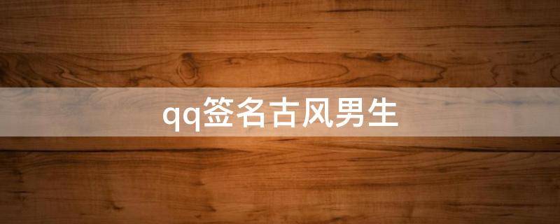 qq签名古风男生（qq签名古风唯美短句男生）