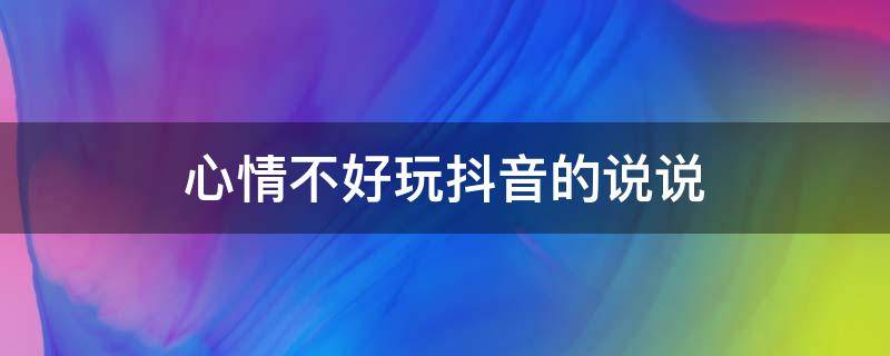 心情不好玩抖音的说说（心情不好的时候刷抖音的说说）