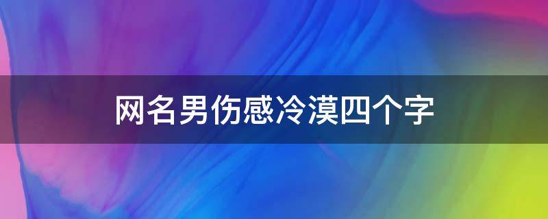 网名男伤感冷漠四个字（网名男伤感冷漠四个字霸气）
