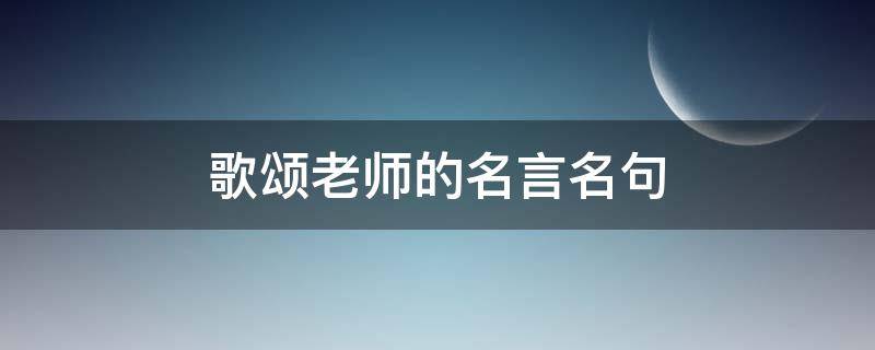 歌颂老师的名言名句（歌颂老师的名言名句有哪些）