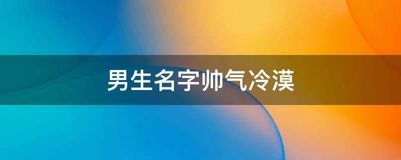 男生名字帅气冷漠（动漫男生名字帅气冷漠）