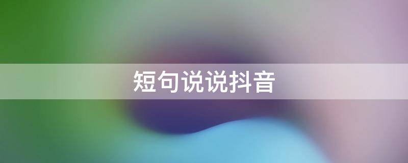短句说说抖音（简短的抖音说说）