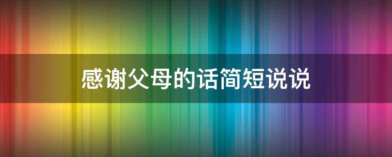 感谢父母的话简短说说（感谢父母的话简短说说短句）