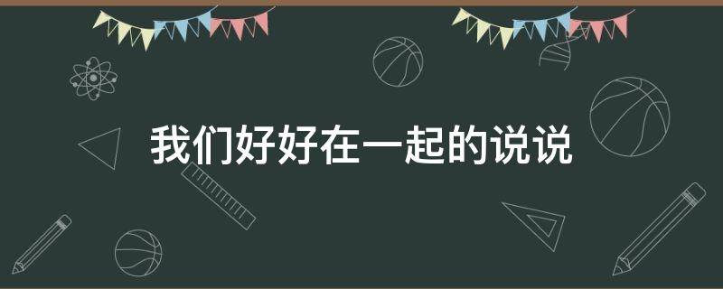 我们好好在一起的说说（我们好好在一起的说说图片）