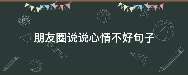 朋友圈说说心情不好句子（朋友圈说说的心情不好的句子）
