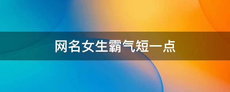 网名女生霸气短一点 网名大全2023最新版女生名字