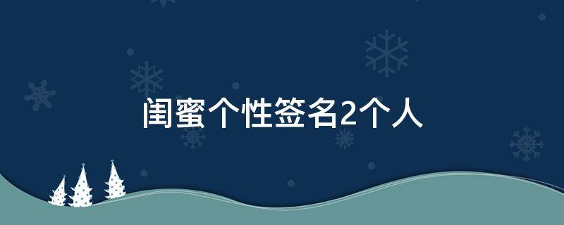 闺蜜个性签名2个人 闺蜜个性签名霸气范2人
