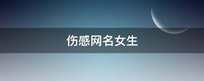 伤感网名女生 伤感网名女生心碎两个字