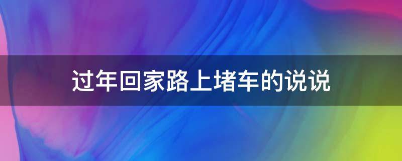 过年回家路上堵车的说说（回家过年路上堵车怎么发朋友圈）