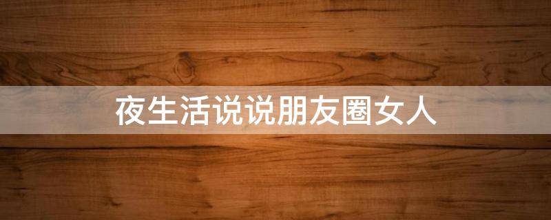 夜生活说说朋友圈女人 夜生活说说朋友圈女人文案