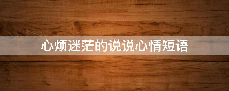 心烦迷茫的说说心情短语（心烦很迷茫的说说）