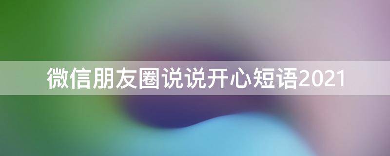 微信朋友圈说说开心短语2021 微信朋友圈开心说说的经典句子