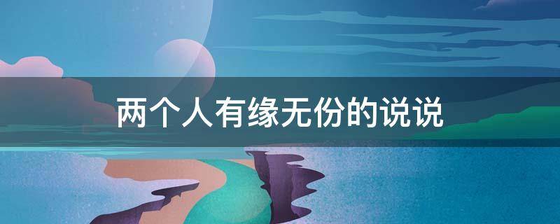 两个人有缘无份的说说（两个人有缘无份的成语）