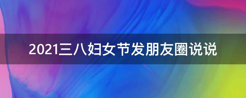 2021三八妇女节发朋友圈说说（三八妇女节发的朋友圈说说）