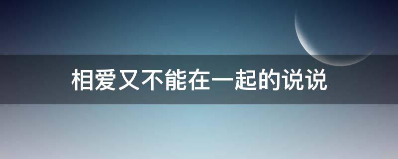 相爱又不能在一起的说说（相爱不能在一起的句子朋友圈）
