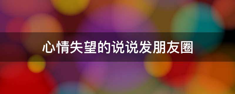 心情失望的说说发朋友圈 心情失望的说说发朋友圈图片