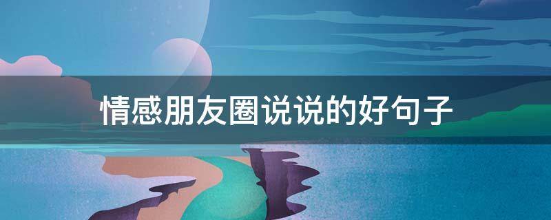 情感朋友圈说说的好句子（情感朋友圈说说大全）