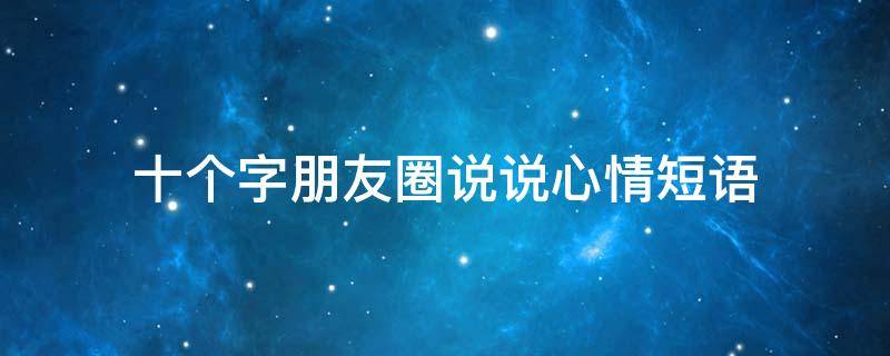 十个字朋友圈说说心情短语 十个字的说说心情短语
