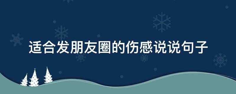 适合发朋友圈的伤感说说句子（适合发朋友圈的伤感句子,句句伤心!）