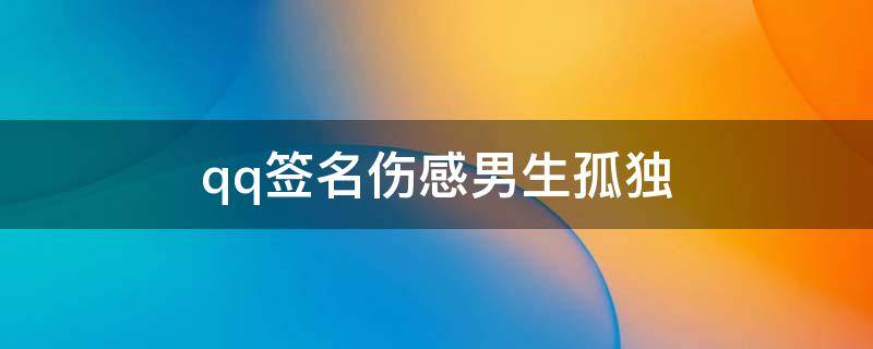 qq签名伤感男生孤独（qq签名伤感男生孤独简短）