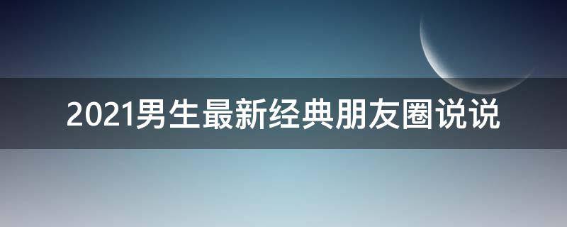 2021男生最新经典朋友圈说说（男生朋友圈经典说说霸气）