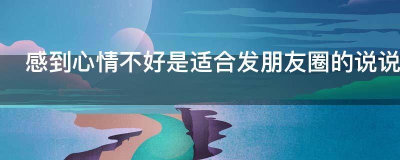感到心情不好是适合发朋友圈的说说 感到心情不好是适合发朋友圈的说说句子
