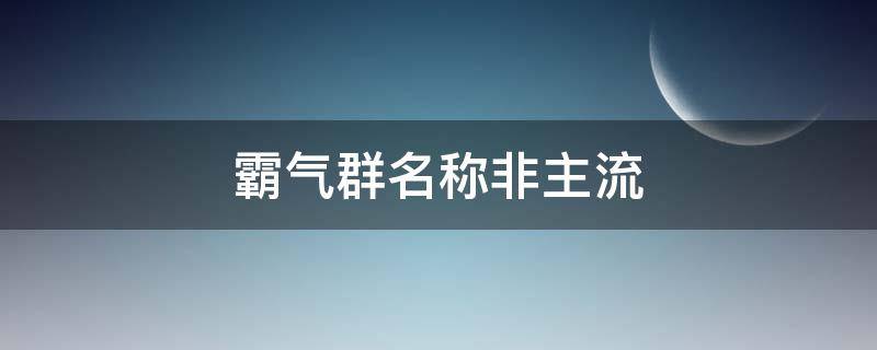 霸气群名称非主流 霸气群名称非主流女生