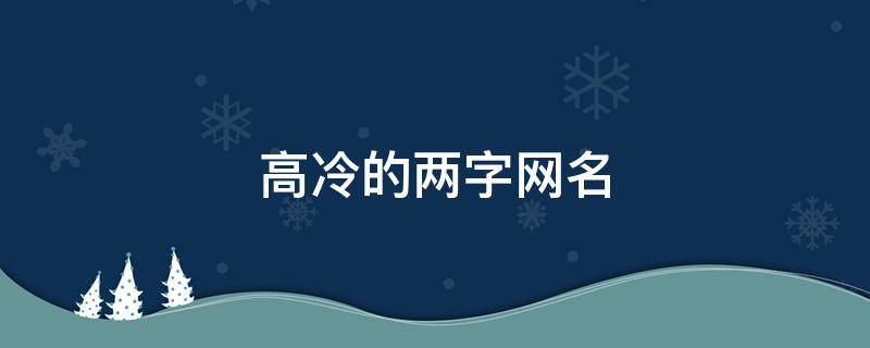 高冷的两字网名（高冷的两字网名男生）
