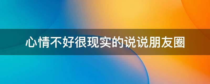 心情不好很现实的说说朋友圈（心情不好很现实的说说朋友圈图片）