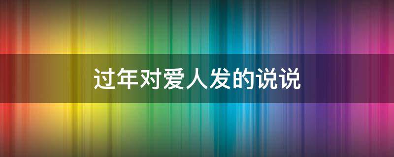 过年对爱人发的说说（过年对爱人说的话）