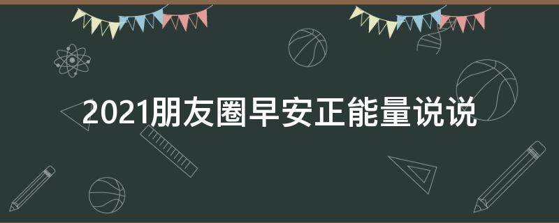 2021朋友圈早安正能量说说 2021朋友圈早安正能量说说短句