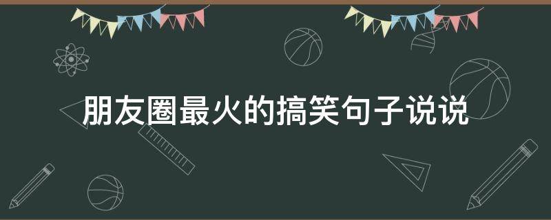 朋友圈最火的搞笑句子说说（朋友圈很搞笑的说说）