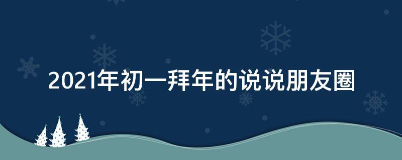 2021年初一拜年的说说朋友圈 2021年初一拜年的说说朋友圈文案