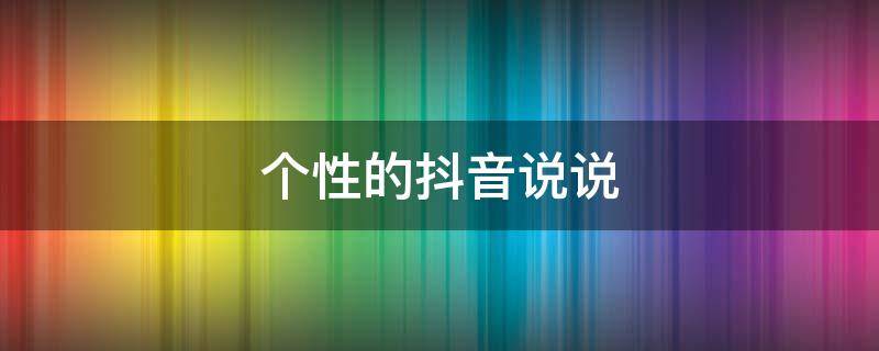 个性的抖音说说 个性的抖音说说简短