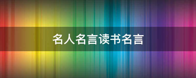 名人名言读书名言（名人名言读书名言 简短）