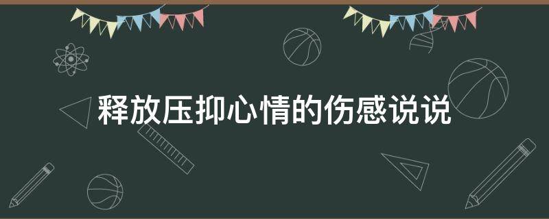 释放压抑心情的伤感说说（释放压抑心情的伤感说说句子）