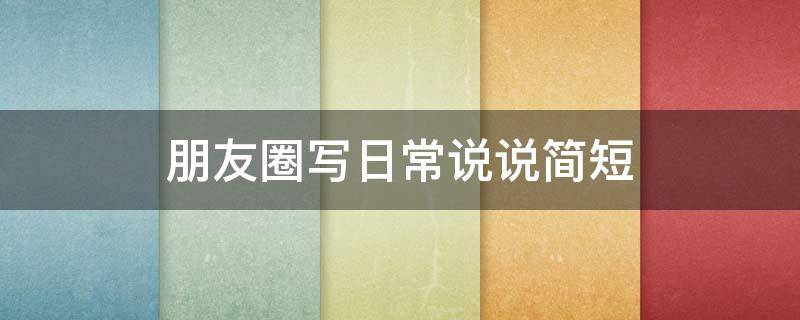 朋友圈写日常说说简短（日常朋友圈说说简单句子）
