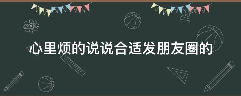 心里烦的说说合适发朋友圈的（心里很烦的说说发朋友圈）