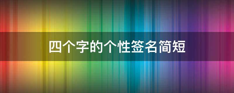 四个字的个性签名简短（四个字个性签名大全）